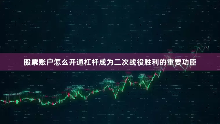 股票账户怎么开通杠杆成为二次战役胜利的重要功臣