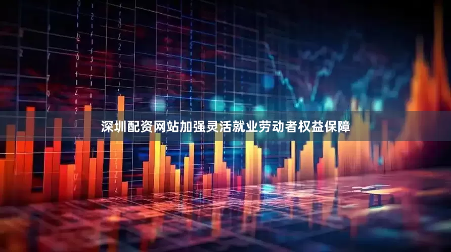 深圳配资网站加强灵活就业劳动者权益保障