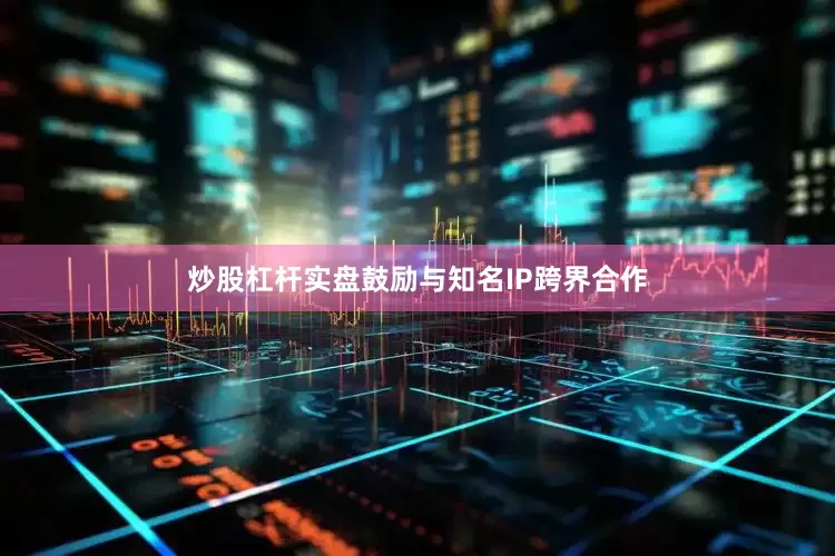 炒股杠杆实盘鼓励与知名IP跨界合作
