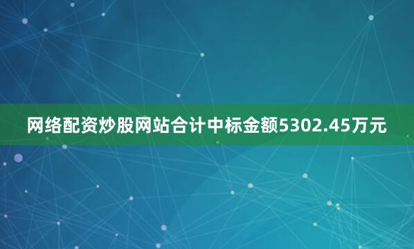 网络配资炒股网站合计中标金额5302.45万元