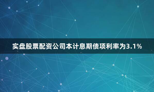 实盘股票配资公司本计息期债项利率为3.1%
