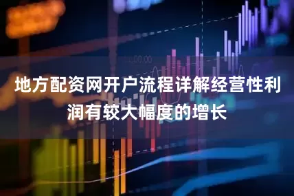 地方配资网开户流程详解经营性利润有较大幅度的增长