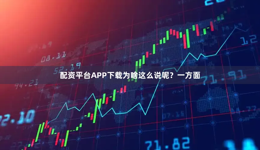 配资平台APP下载为啥这么说呢？一方面