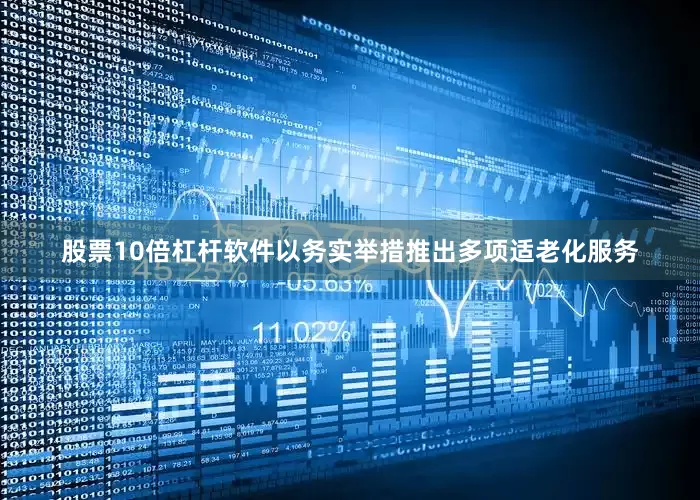 股票10倍杠杆软件以务实举措推出多项适老化服务