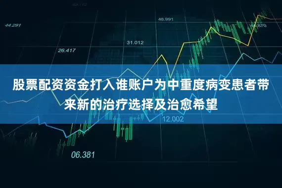 股票配资资金打入谁账户为中重度病变患者带来新的治疗选择及治愈希望