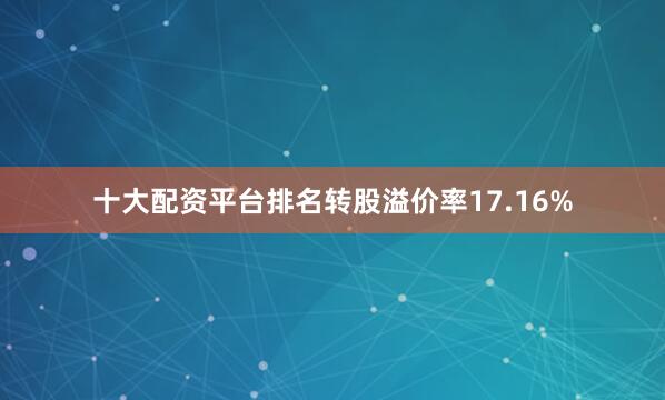 十大配资平台排名转股溢价率17.16%