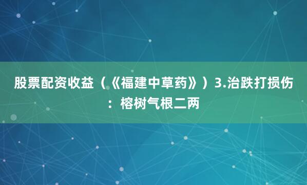 股票配资收益（《福建中草药》）3.治跌打损伤：榕树气根二两