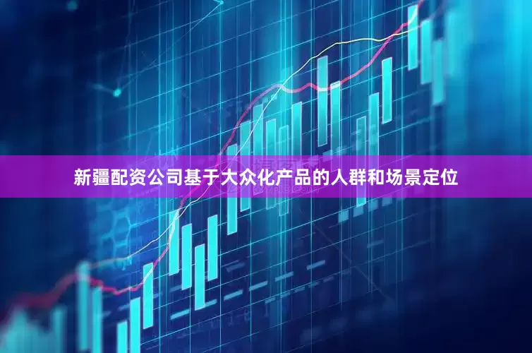 新疆配资公司基于大众化产品的人群和场景定位