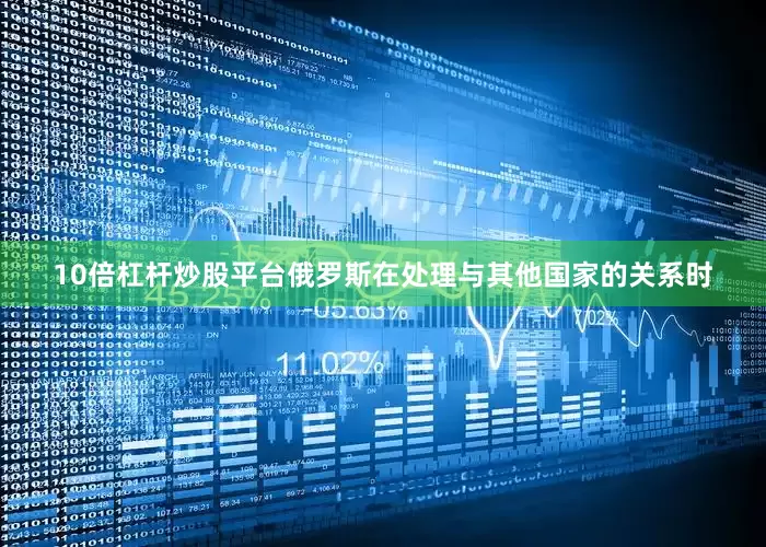 10倍杠杆炒股平台俄罗斯在处理与其他国家的关系时
