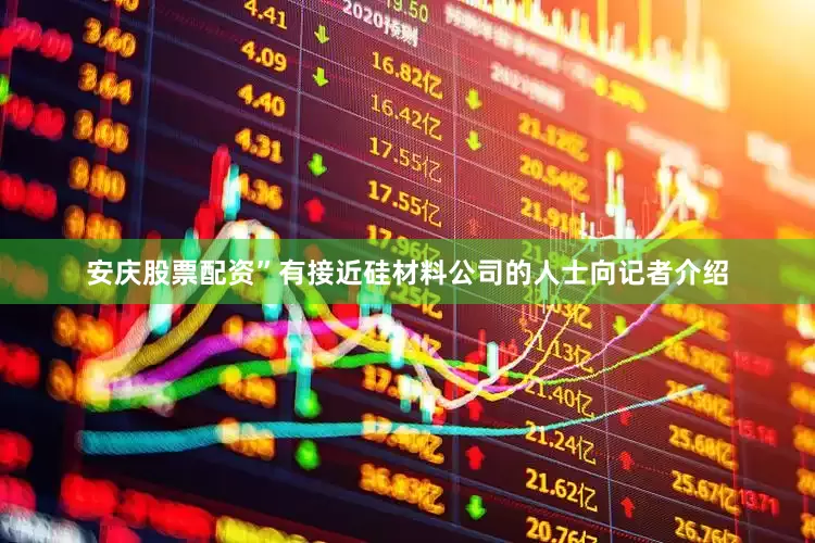 安庆股票配资”有接近硅材料公司的人士向记者介绍