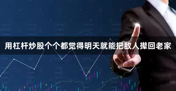 用杠杆炒股个个都觉得明天就能把敌人撵回老家