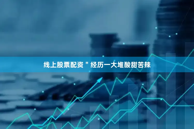 线上股票配资＂经历一大堆酸甜苦辣
