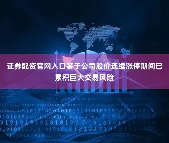 证券配资官网入口鉴于公司股价连续涨停期间已累积巨大交易风险