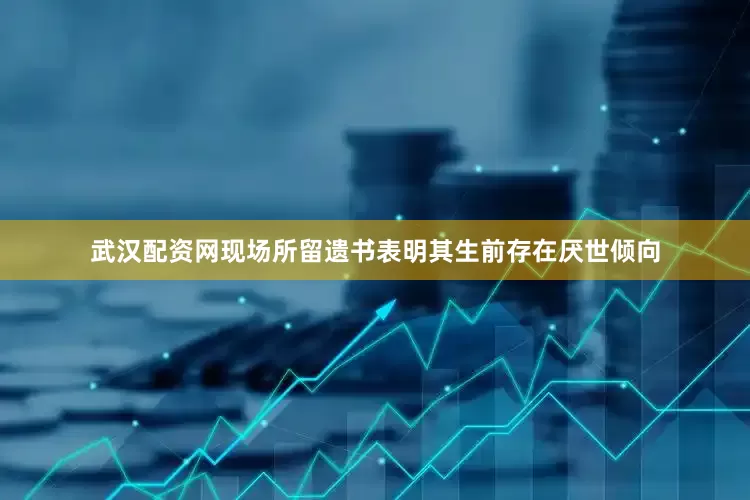 武汉配资网现场所留遗书表明其生前存在厌世倾向