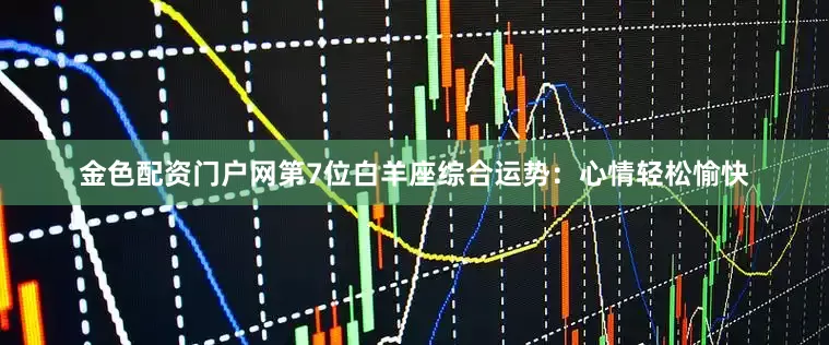 金色配资门户网第7位白羊座综合运势：心情轻松愉快
