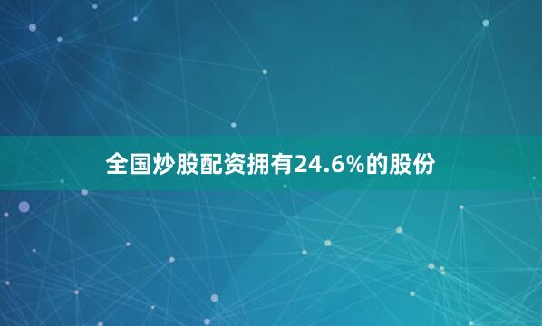 全国炒股配资拥有24.6%的股份