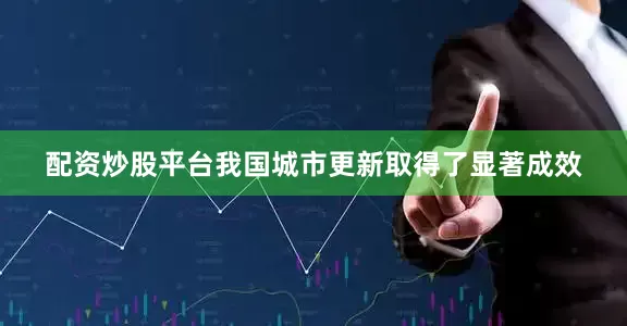 配资炒股平台我国城市更新取得了显著成效