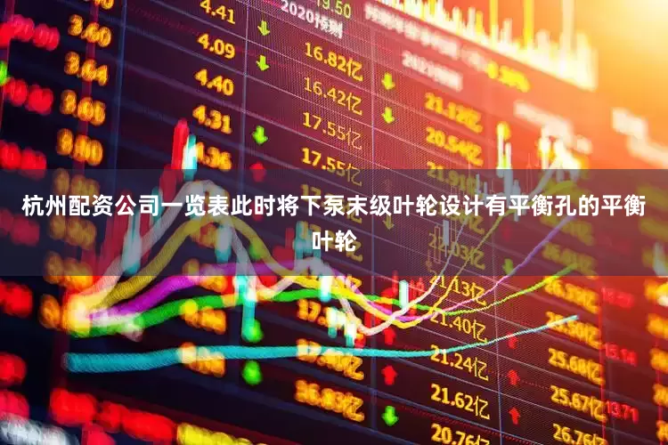 杭州配资公司一览表此时将下泵末级叶轮设计有平衡孔的平衡叶轮