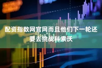 配资指数网官网而且他们下一轮还要去挑战科索沃