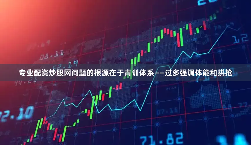 专业配资炒股网问题的根源在于青训体系——过多强调体能和拼抢