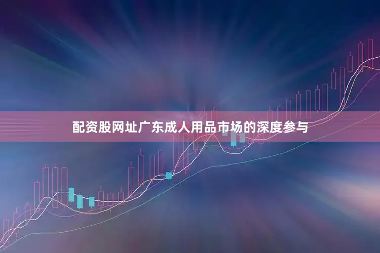 配资股网址广东成人用品市场的深度参与