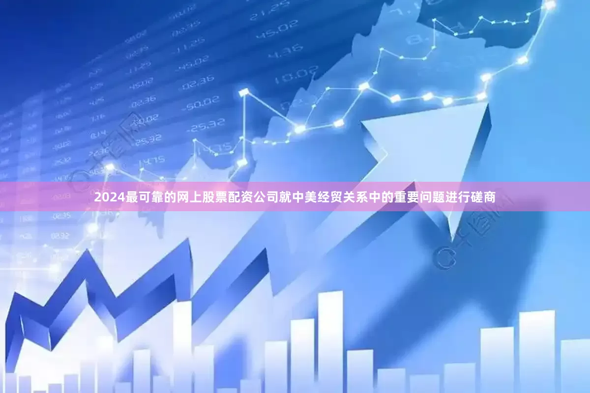 2024最可靠的网上股票配资公司就中美经贸关系中的重要问题进行磋商