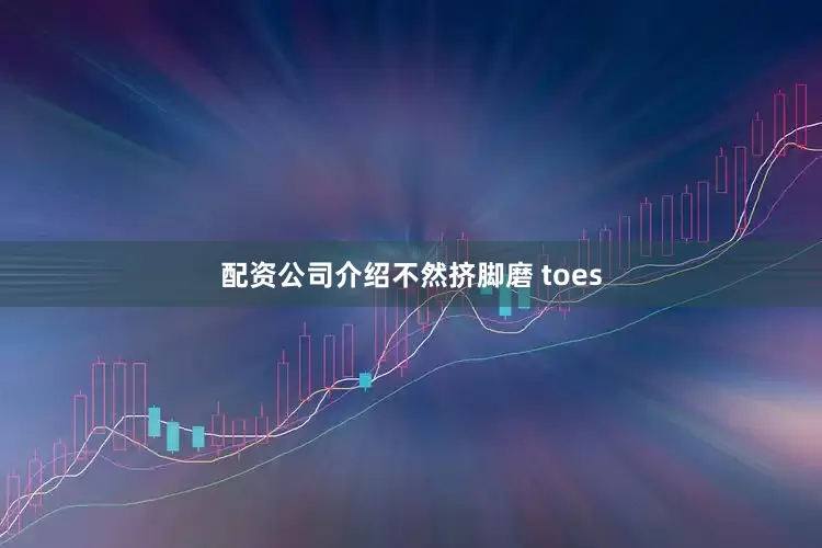 配资公司介绍不然挤脚磨 toes