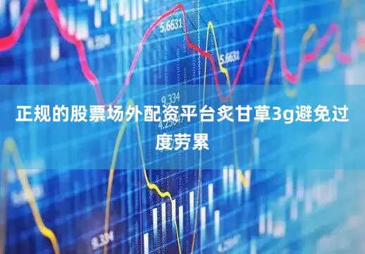 正规的股票场外配资平台炙甘草3g避免过度劳累
