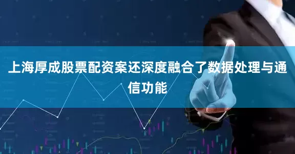上海厚成股票配资案还深度融合了数据处理与通信功能