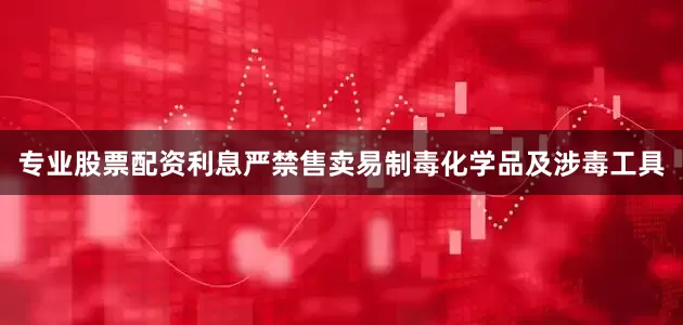 专业股票配资利息严禁售卖易制毒化学品及涉毒工具