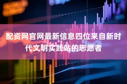 配资网官网最新信息四位来自新时代文明实践站的志愿者
