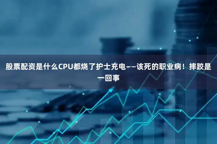 股票配资是什么CPU都烧了护士充电——该死的职业病！摔跤是一回事
