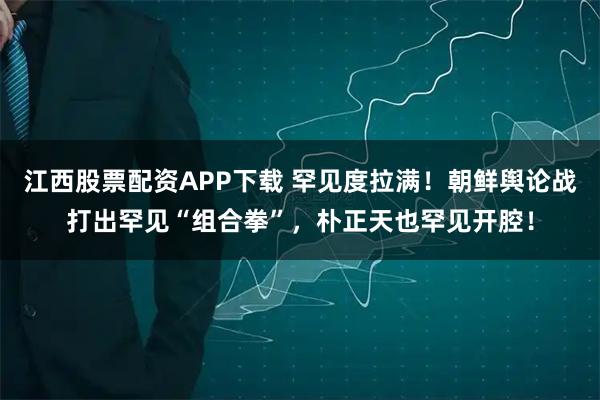 江西股票配资APP下载 罕见度拉满!朝鲜舆论战打出罕见“组合拳”,朴正天也罕见开腔!