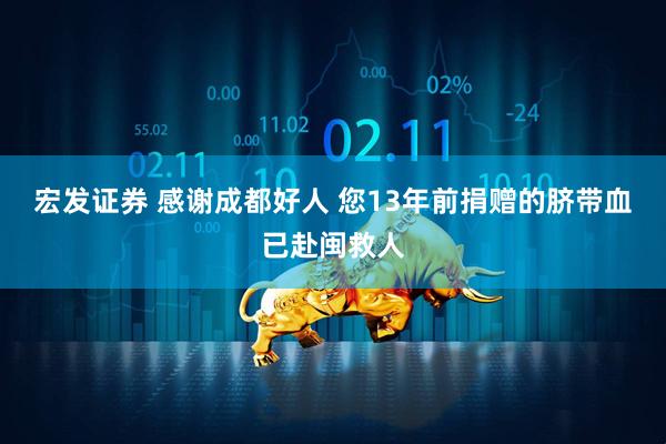 宏发证券 感谢成都好人 您13年前捐赠的脐带血已赴闽救人