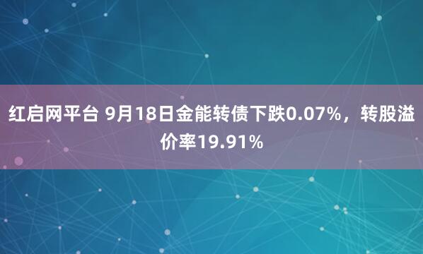 红启网平台 9月18日金能转债下跌0.07%，转股溢价率19.91%