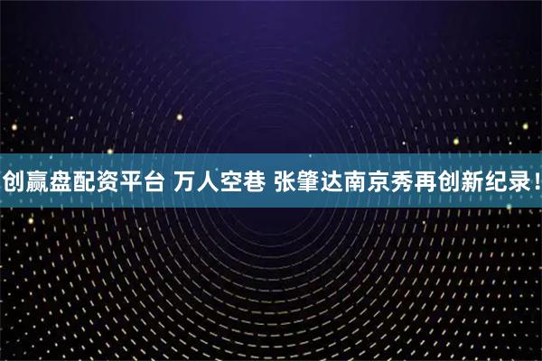 创赢盘配资平台 万人空巷 张肇达南京秀再创新纪录！