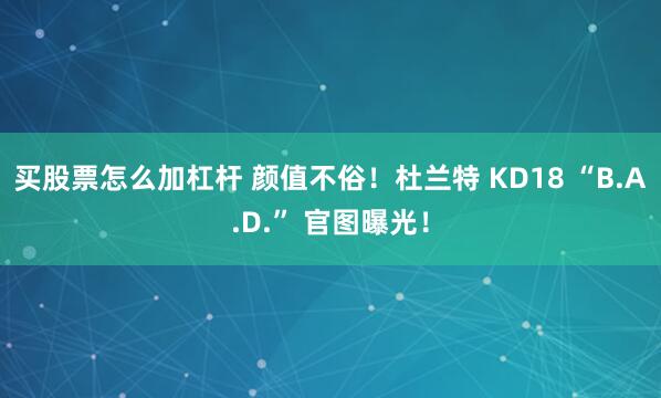买股票怎么加杠杆 颜值不俗!杜兰特 KD18 “B.A.D.” 官图曝光!