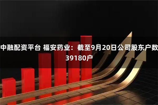 中融配资平台 福安药业：截至9月20日公司股东户数39180户