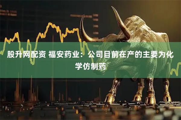 股升网配资 福安药业：公司目前在产的主要为化学仿制药