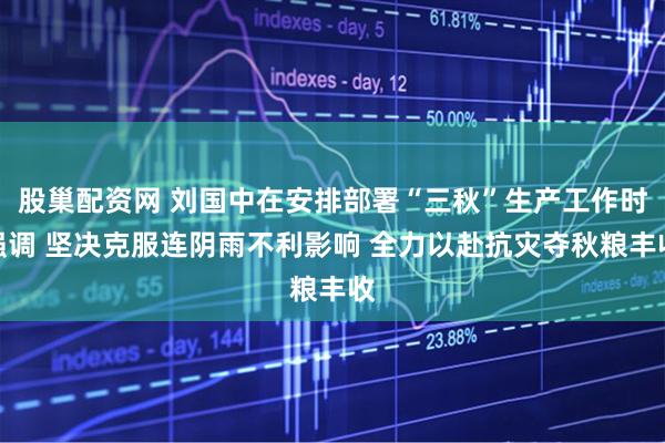 股巢配资网 刘国中在安排部署“三秋”生产工作时强调 坚决克服连阴雨不利影响 全力以赴抗灾夺秋粮丰收