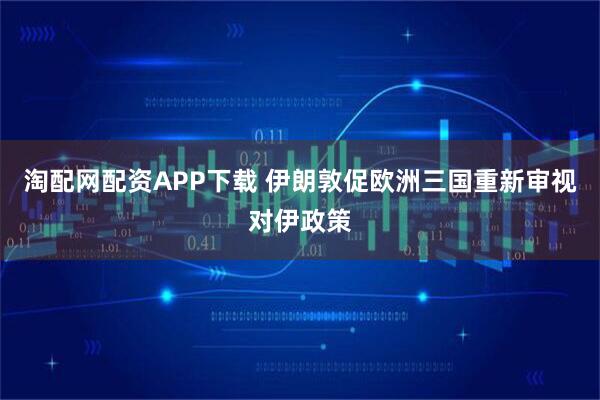 淘配网配资APP下载 伊朗敦促欧洲三国重新审视对伊政策