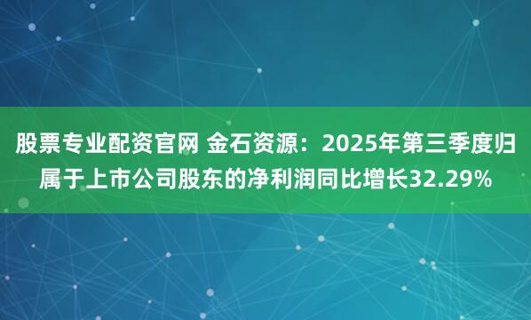 股票专业配资官网 金石资源:2025年第三季度归属于上市公司股东的净利润同比增长32.29%