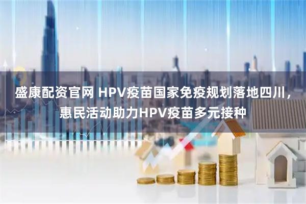 盛康配资官网 HPV疫苗国家免疫规划落地四川,惠民活动助力HPV疫苗多元接种