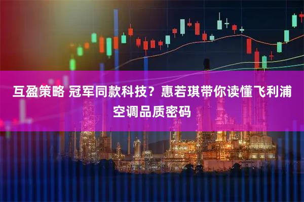 互盈策略 冠军同款科技？惠若琪带你读懂飞利浦空调品质密码