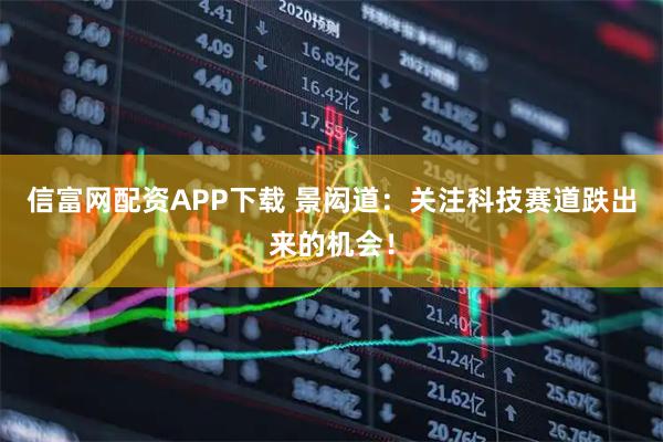 信富网配资APP下载 景闳道：关注科技赛道跌出来的机会！