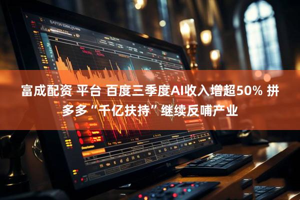 富成配资 平台 百度三季度AI收入增超50% 拼多多“千亿扶持”继续反哺产业