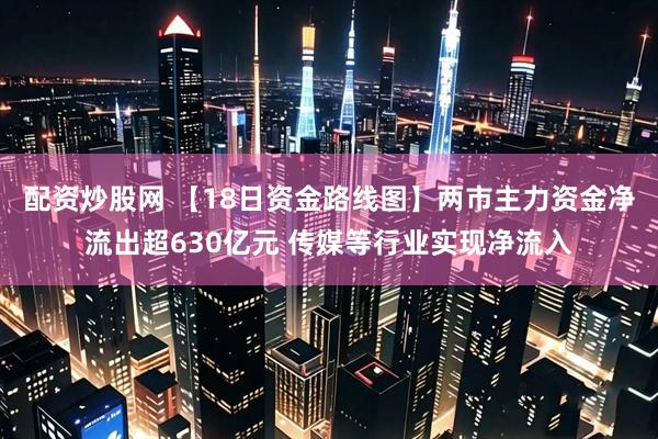 配资炒股网 【18日资金路线图】两市主力资金净流出超630亿元 传媒等行业实现净流入