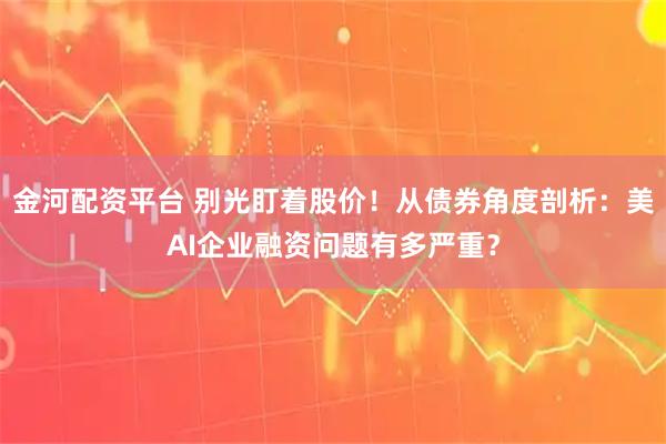 金河配资平台 别光盯着股价！从债券角度剖析：美AI企业融资问题有多严重？