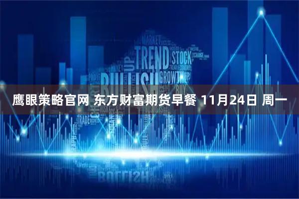 鹰眼策略官网 东方财富期货早餐 11月24日 周一