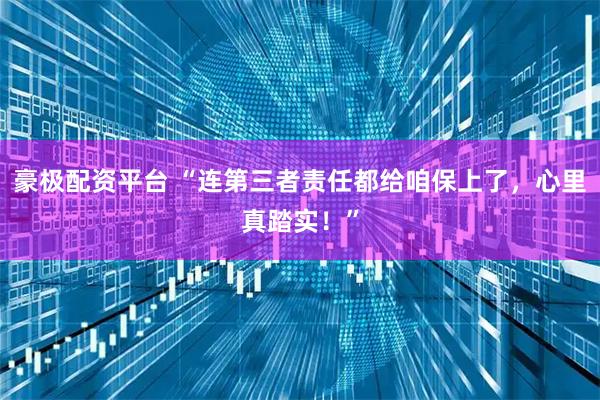 豪极配资平台 “连第三者责任都给咱保上了，心里真踏实！”